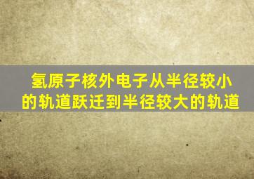 氢原子核外电子从半径较小的轨道跃迁到半径较大的轨道