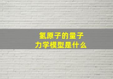 氢原子的量子力学模型是什么