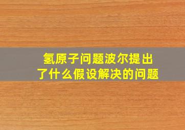 氢原子问题波尔提出了什么假设解决的问题