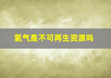 氢气是不可再生资源吗