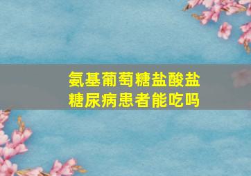 氨基葡萄糖盐酸盐糖尿病患者能吃吗