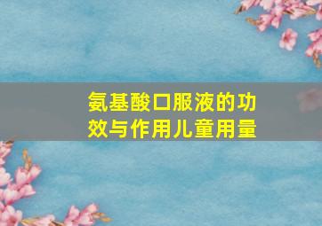 氨基酸口服液的功效与作用儿童用量