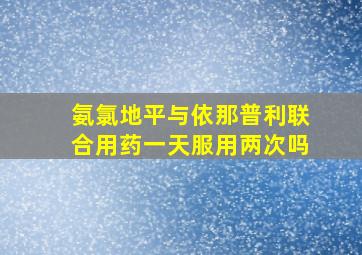 氨氯地平与依那普利联合用药一天服用两次吗