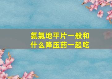 氨氯地平片一般和什么降压药一起吃