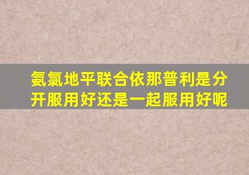 氨氯地平联合依那普利是分开服用好还是一起服用好呢