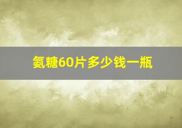 氨糖60片多少钱一瓶