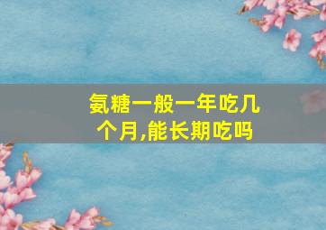 氨糖一般一年吃几个月,能长期吃吗