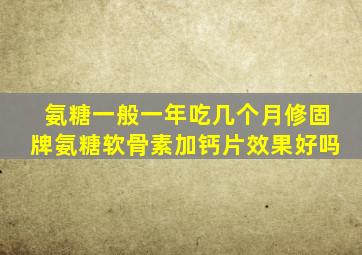 氨糖一般一年吃几个月修固牌氨糖软骨素加钙片效果好吗