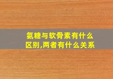 氨糖与软骨素有什么区别,两者有什么关系