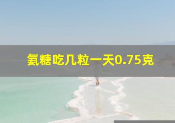 氨糖吃几粒一天0.75克