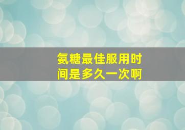 氨糖最佳服用时间是多久一次啊