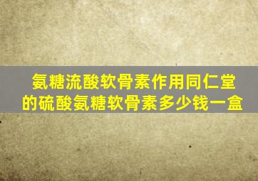 氨糖流酸软骨素作用同仁堂的硫酸氨糖软骨素多少钱一盒