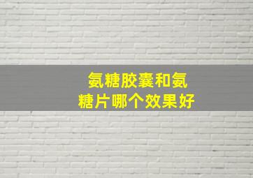 氨糖胶囊和氨糖片哪个效果好