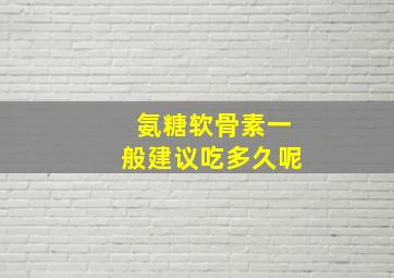 氨糖软骨素一般建议吃多久呢