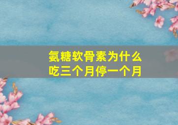 氨糖软骨素为什么吃三个月停一个月