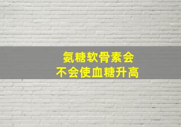 氨糖软骨素会不会使血糖升高