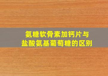 氨糖软骨素加钙片与盐酸氨基葡萄糖的区别