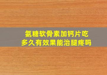 氨糖软骨素加钙片吃多久有效果能治腿疼吗