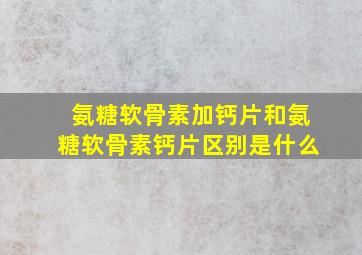 氨糖软骨素加钙片和氨糖软骨素钙片区别是什么