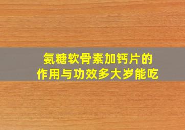 氨糖软骨素加钙片的作用与功效多大岁能吃