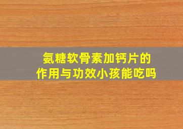 氨糖软骨素加钙片的作用与功效小孩能吃吗