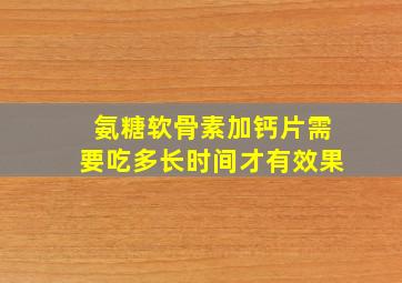 氨糖软骨素加钙片需要吃多长时间才有效果