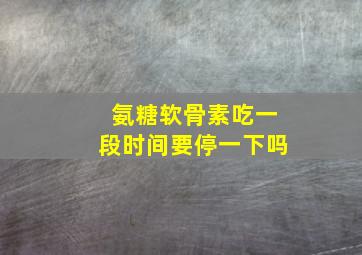 氨糖软骨素吃一段时间要停一下吗