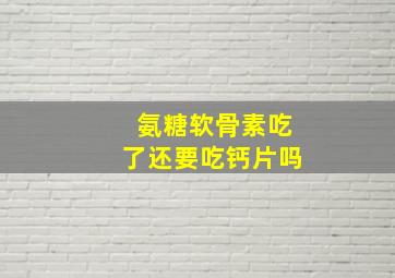 氨糖软骨素吃了还要吃钙片吗