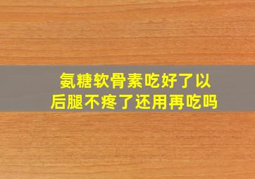 氨糖软骨素吃好了以后腿不疼了还用再吃吗