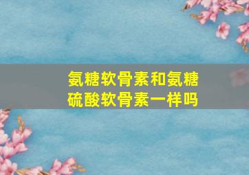 氨糖软骨素和氨糖硫酸软骨素一样吗