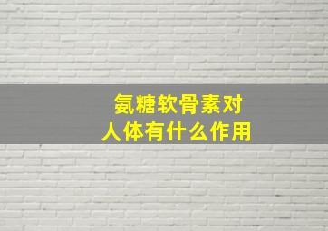 氨糖软骨素对人体有什么作用