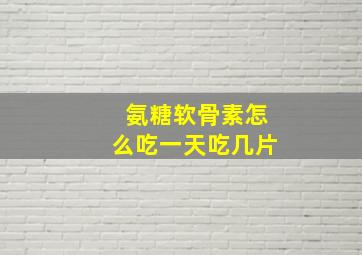 氨糖软骨素怎么吃一天吃几片