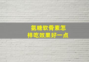 氨糖软骨素怎样吃效果好一点