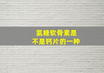 氨糖软骨素是不是钙片的一种