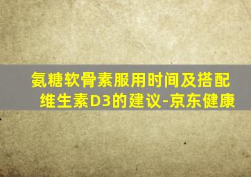 氨糖软骨素服用时间及搭配维生素D3的建议-京东健康