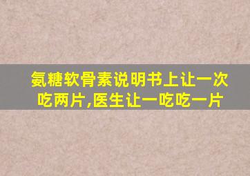 氨糖软骨素说明书上让一次吃两片,医生让一吃吃一片