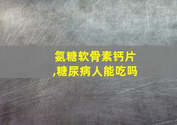 氨糖软骨素钙片,糖尿病人能吃吗