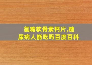 氨糖软骨素钙片,糖尿病人能吃吗百度百科