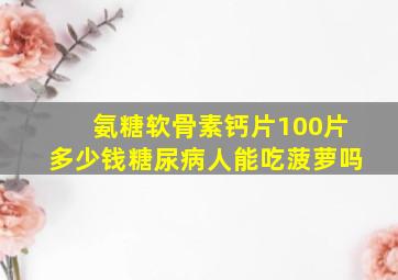 氨糖软骨素钙片100片多少钱糖尿病人能吃菠萝吗