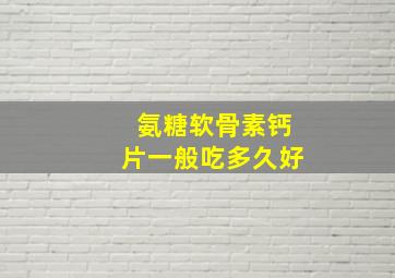 氨糖软骨素钙片一般吃多久好