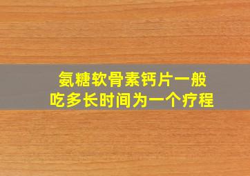 氨糖软骨素钙片一般吃多长时间为一个疗程