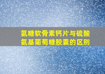 氨糖软骨素钙片与硫酸氨基葡萄糖胶囊的区别