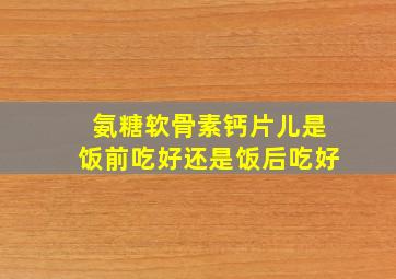 氨糖软骨素钙片儿是饭前吃好还是饭后吃好