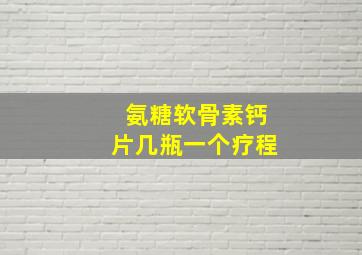 氨糖软骨素钙片几瓶一个疗程