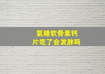 氨糖软骨素钙片吃了会发胖吗