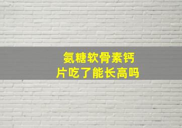 氨糖软骨素钙片吃了能长高吗