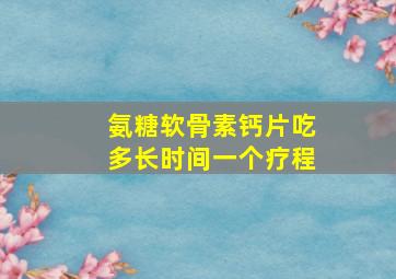 氨糖软骨素钙片吃多长时间一个疗程