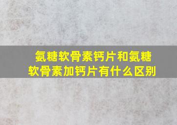 氨糖软骨素钙片和氨糖软骨素加钙片有什么区别