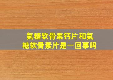 氨糖软骨素钙片和氨糖软骨素片是一回事吗