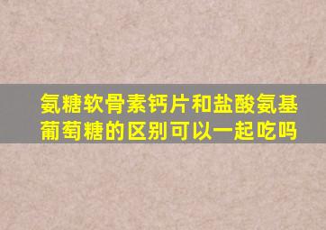 氨糖软骨素钙片和盐酸氨基葡萄糖的区别可以一起吃吗